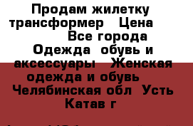 Продам жилетку- трансформер › Цена ­ 14 500 - Все города Одежда, обувь и аксессуары » Женская одежда и обувь   . Челябинская обл.,Усть-Катав г.